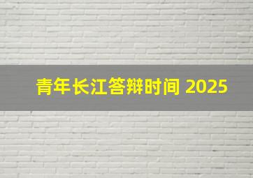 青年长江答辩时间 2025